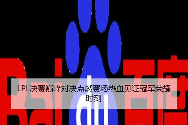 LPL决赛巅峰对决点燃赛场热血见证冠军荣耀时刻