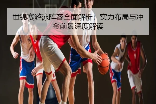世锦赛游泳阵容全面解析：实力布局与冲金前景深度解读
