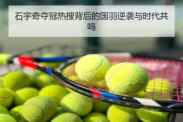 石宇奇夺冠热搜背后的国羽逆袭与时代共鸣
