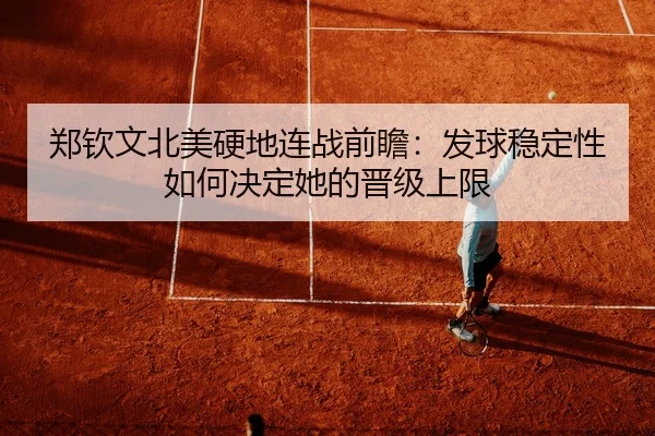 郑钦文北美硬地连战前瞻：发球稳定性如何决定她的晋级上限