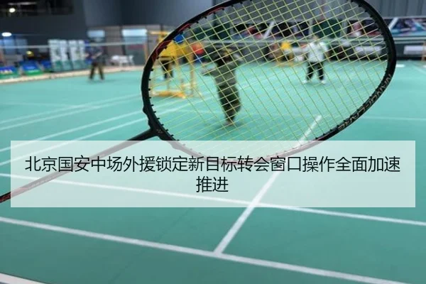 北京国安中场外援锁定新目标转会窗口操作全面加速推进