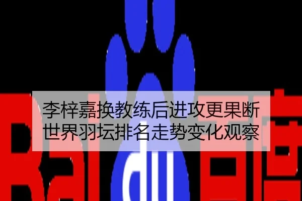 李梓嘉换教练后进攻更果断 世界羽坛排名走势变化观察