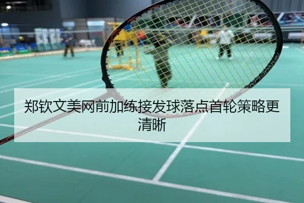 郑钦文美网前加练接发球落点首轮策略更清晰