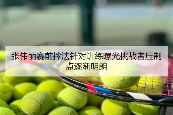 张伟丽赛前摔法针对训练曝光挑战者压制点逐渐明朗