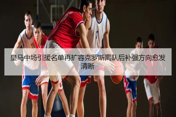 皇马中场引援名单再扩容克罗斯离队后补强方向愈发清晰