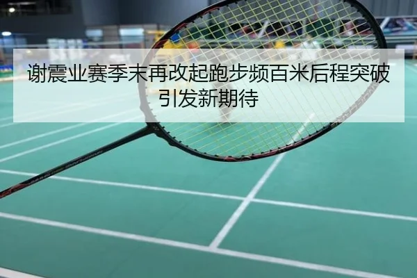 谢震业赛季末再改起跑步频百米后程突破引发新期待