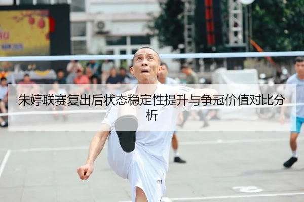 朱婷联赛复出后状态稳定性提升与争冠价值对比分析