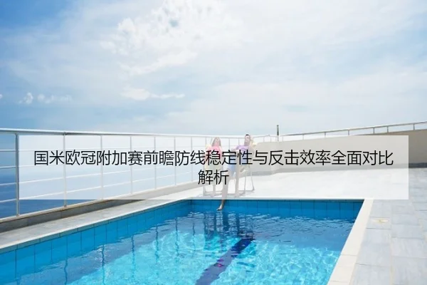 国米欧冠附加赛前瞻防线稳定性与反击效率全面对比解析