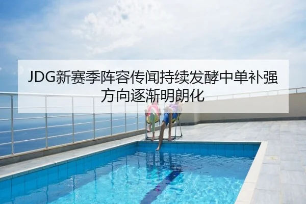 JDG新赛季阵容传闻持续发酵中单补强方向逐渐明朗化