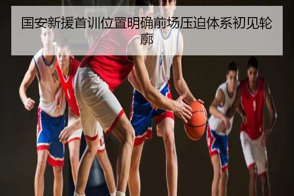 国安新援首训位置明确前场压迫体系初见轮廓