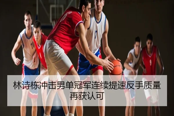 林诗栋冲击男单冠军连续提速反手质量再获认可