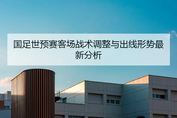 国足世预赛客场战术调整与出线形势最新分析